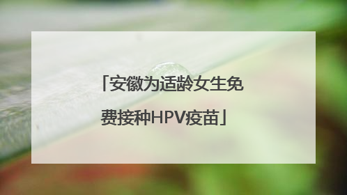安徽为适龄女生免费接种HPV疫苗