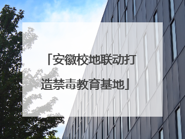 安徽校地联动打造禁毒教育基地