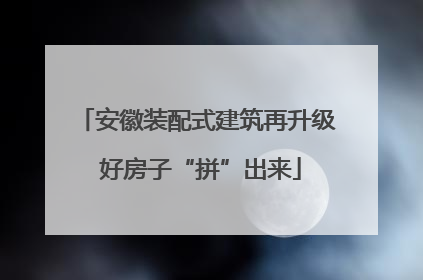 安徽装配式建筑再升级 好房子“拼”出来
