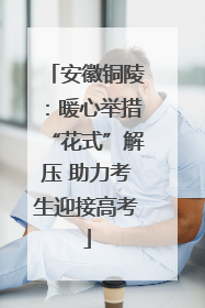 安徽铜陵：暖心举措“花式”解压 助力考生迎接高考