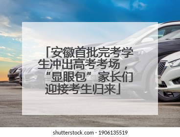 安徽首批完考学生冲出高考考场，“显眼包”家长们迎接考生归来