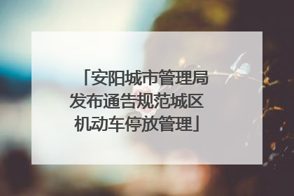 安阳城市管理局发布通告规范城区机动车停放管理