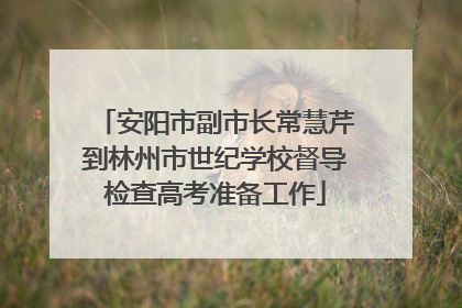 安阳市副市长常慧芹到林州市世纪学校督导检查高考准备工作