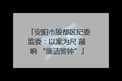 安阳市殷都区纪委监委：以案为尺 敲响 “廉洁警钟”