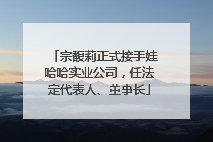 宗馥莉正式接手娃哈哈实业公司，任法定代表人、董事长