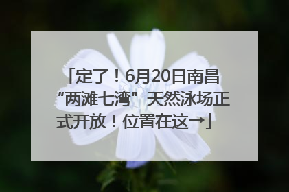 定了！6月20日南昌“两滩七湾”天然泳场正式开放！位置在这→