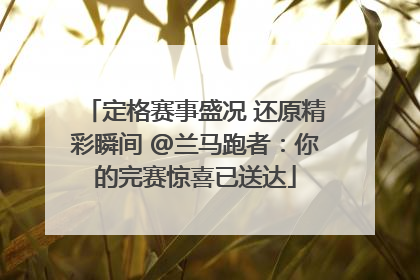 定格赛事盛况 还原精彩瞬间 @兰马跑者：你的完赛惊喜已送达