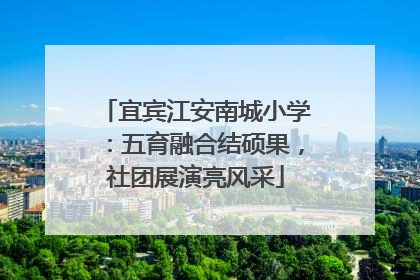 宜宾江安南城小学：五育融合结硕果，社团展演亮风采