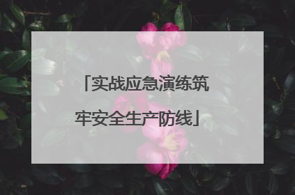 实战应急演练筑牢安全生产防线