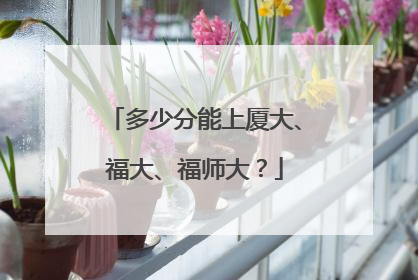 多少分能上厦大、福大、福师大？