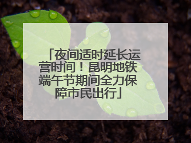 夜间适时延长运营时间！昆明地铁端午节期间全力保障市民出行