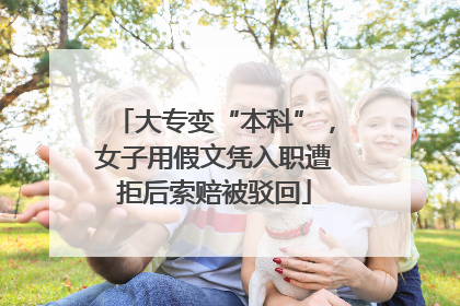 大专变“本科”，女子用假文凭入职遭拒后索赔被驳回