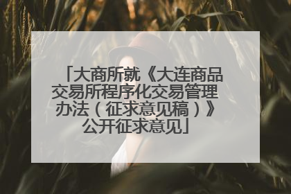 大商所就《大连商品交易所程序化交易管理办法（征求意见稿）》公开征求意见