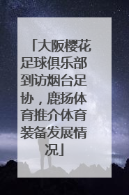 大阪樱花足球俱乐部到访烟台足协，鹿扬体育推介体育装备发展情况