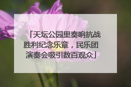 天坛公园里奏响抗战胜利纪念乐章，民乐团演奏会吸引数百观众