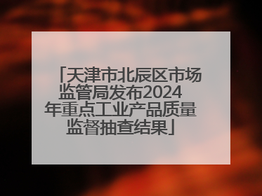 天津市北辰区市场监管局发布2024年重点工业产品质量监督抽查结果