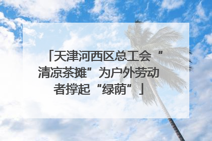 天津河西区总工会“清凉茶摊”为户外劳动者撑起“绿荫”