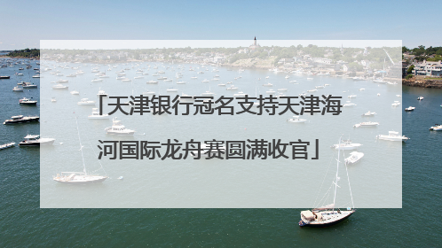 天津银行冠名支持天津海河国际龙舟赛圆满收官