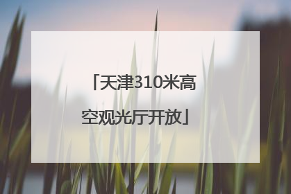 天津310米高空观光厅开放