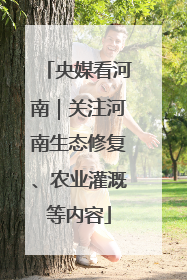 央媒看河南｜关注河南生态修复、农业灌溉等内容