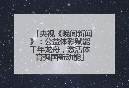 央视《晚间新闻》：公益体彩赋能千年龙舟，激活体育强国新动能