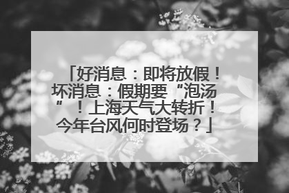 好消息：即将放假！坏消息：假期要“泡汤”！上海天气大转折！今年台风何时登场？