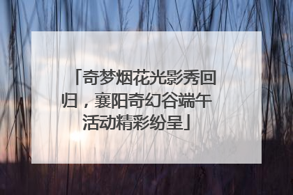 奇梦烟花光影秀回归，襄阳奇幻谷端午活动精彩纷呈