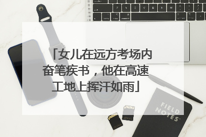 女儿在远方考场内奋笔疾书，他在高速工地上挥汗如雨