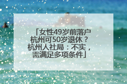 女性49岁前落户杭州可50岁退休？杭州人社局：不实，需满足多项条件
