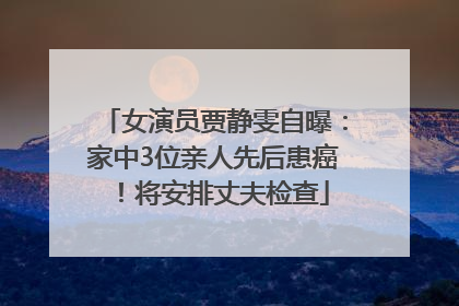 女演员贾静雯自曝：家中3位亲人先后患癌！将安排丈夫检查