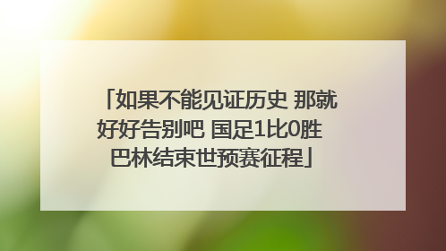 如果不能见证历史 那就好好告别吧 国足1比0胜巴林结束世预赛征程