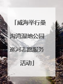 威海举行桑沟湾湿地公园巡河志愿服务活动