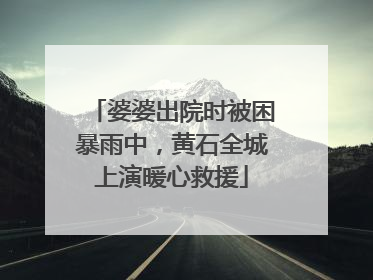 婆婆出院时被困暴雨中，黄石全城上演暖心救援