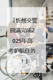 忻州交警圆满完成2025年高考护航任务！