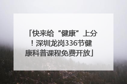 快来给“健康”上分！深圳龙岗336节健康科普课程免费开放