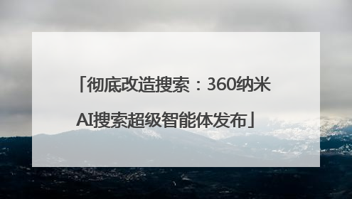 彻底改造搜索：360纳米AI搜索超级智能体发布