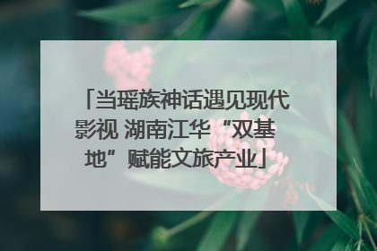 当瑶族神话遇见现代影视 湖南江华“双基地”赋能文旅产业
