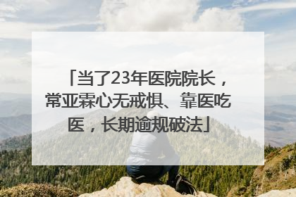 当了23年医院院长，常亚霖心无戒惧、靠医吃医，长期逾规破法