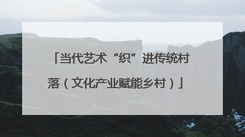 当代艺术“织”进传统村落（文化产业赋能乡村）