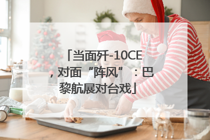 当面歼-10CE，对面“阵风”：巴黎航展对台戏