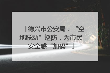德兴市公安局：“空地联动”巡防，为市民安全感“加码”