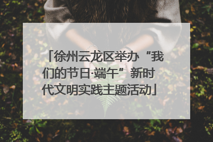 徐州云龙区举办“我们的节日·端午”新时代文明实践主题活动