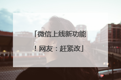 微信上线新功能！网友：赶紧改