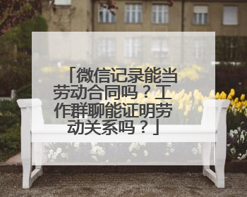 微信记录能当劳动合同吗？工作群聊能证明劳动关系吗？