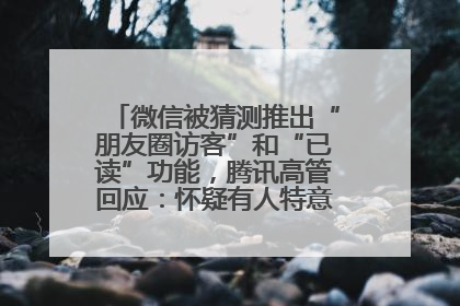 微信被猜测推出“朋友圈访客”和“已读”功能，腾讯高管回应：怀疑有人特意反复翻炒流量