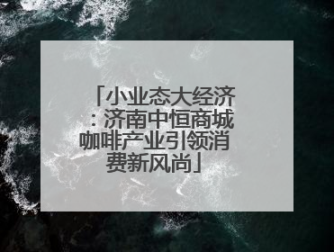 小业态大经济：济南中恒商城咖啡产业引领消费新风尚