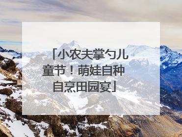 小农夫掌勺儿童节！萌娃自种自烹田园宴