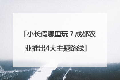 小长假哪里玩？成都农业推出4大主题路线
