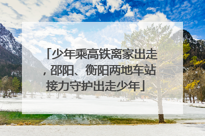少年乘高铁离家出走，邵阳、衡阳两地车站接力守护出走少年
