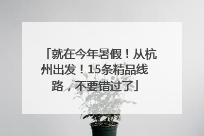 就在今年暑假！从杭州出发！15条精品线路，不要错过了